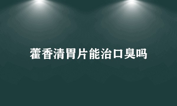 藿香清胃片能治口臭吗