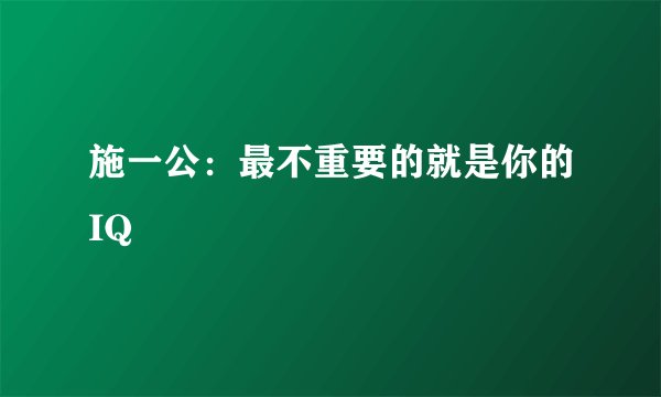 施一公：最不重要的就是你的IQ