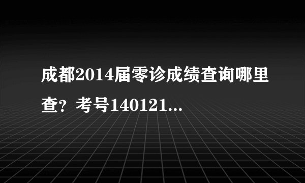 成都2014届零诊成绩查询哪里查?考号140121020677,大神帮我查一下。。。
