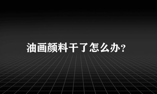 油画颜料干了怎么办？