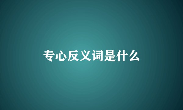 专心反义词是什么