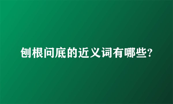 刨根问底的近义词有哪些?