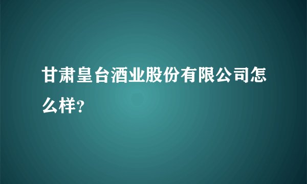 甘肃皇台酒业股份有限公司怎么样？