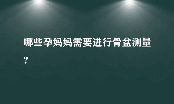 哪些孕妈妈需要进行骨盆测量？