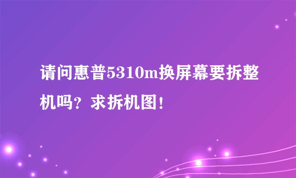 请问惠普5310m换屏幕要拆整机吗？求拆机图！