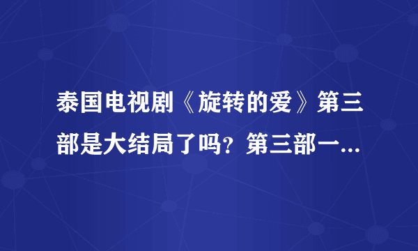 泰国电视剧《旋转的爱》第三部是大结局了吗？第三部一共有几集？