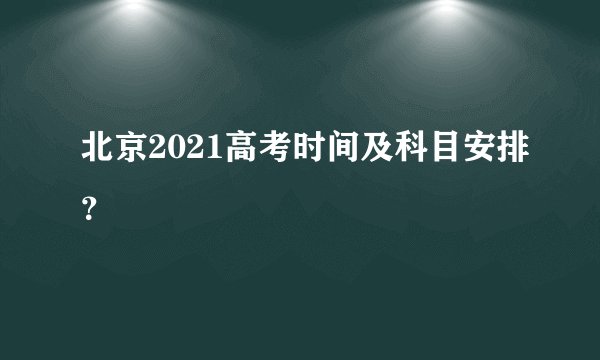 北京2021高考时间及科目安排？