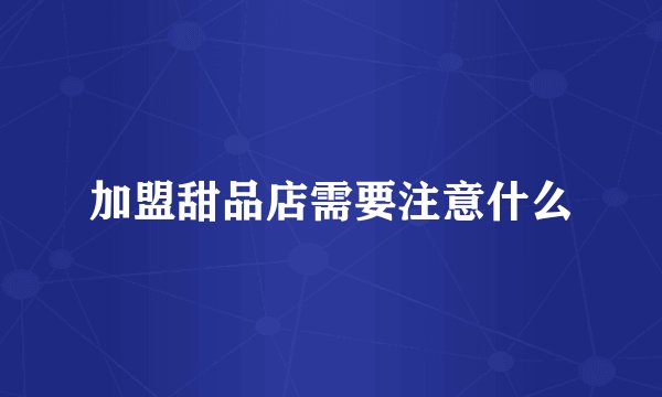 加盟甜品店需要注意什么