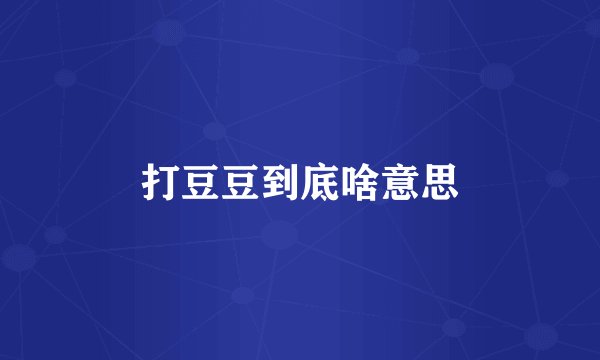 打豆豆到底啥意思