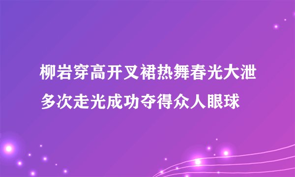 柳岩穿高开叉裙热舞春光大泄多次走光成功夺得众人眼球