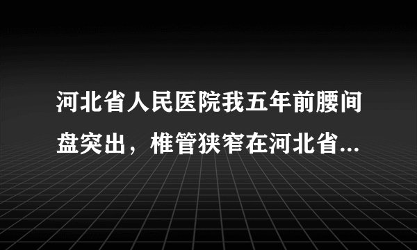 河北省人民医院我五年前腰间盘突出，椎管狭窄在河北省...