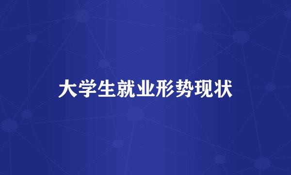 大学生就业形势现状