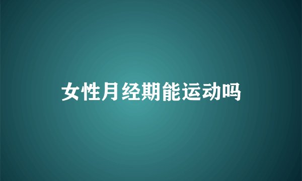 女性月经期能运动吗