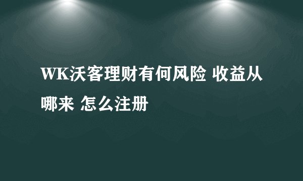 WK沃客理财有何风险 收益从哪来 怎么注册