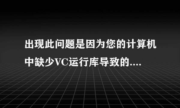 出现此问题是因为您的计算机中缺少VC运行库导致的.怎么办？