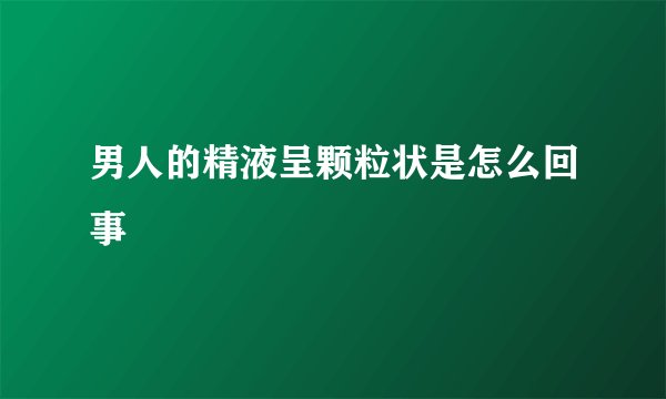 男人的精液呈颗粒状是怎么回事