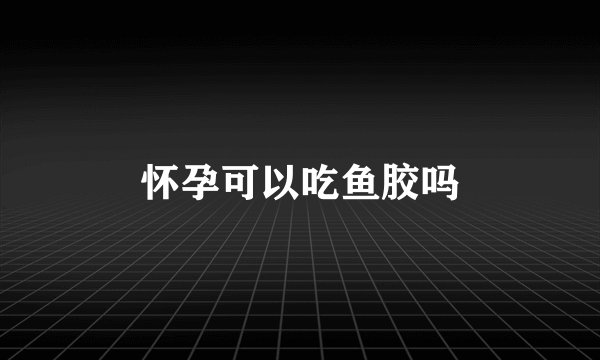 怀孕可以吃鱼胶吗