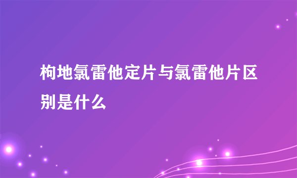 枸地氯雷他定片与氯雷他片区别是什么 