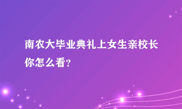 南农大毕业典礼上女生亲校长你怎么看？
