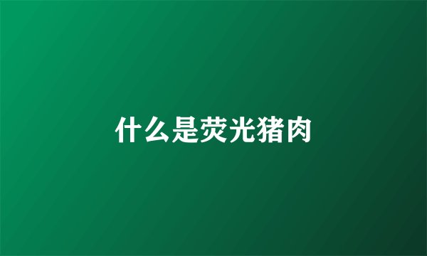什么是荧光猪肉