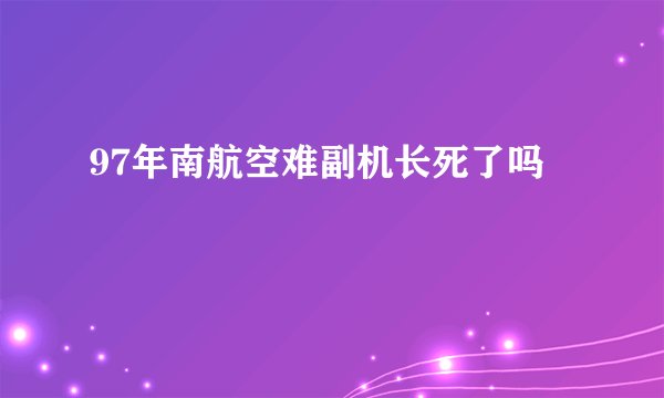 97年南航空难副机长死了吗