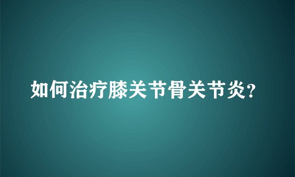 如何治疗膝关节骨关节炎？