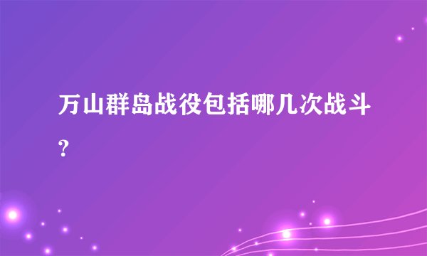 万山群岛战役包括哪几次战斗？