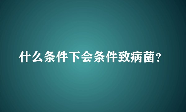 什么条件下会条件致病菌？