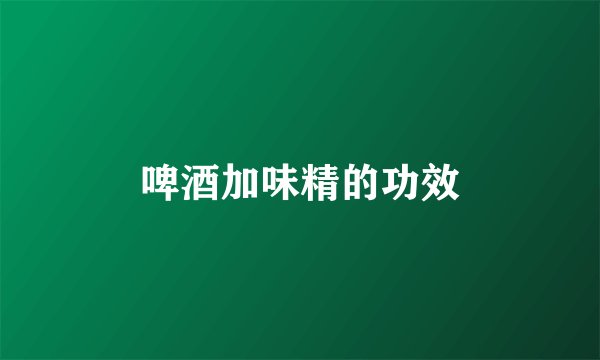 啤酒加味精的功效