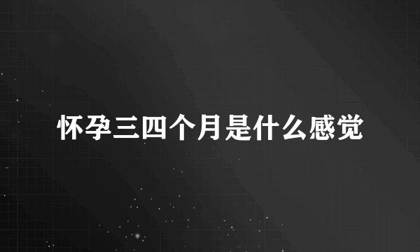 怀孕三四个月是什么感觉