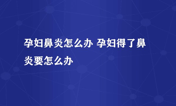孕妇鼻炎怎么办 孕妇得了鼻炎要怎么办