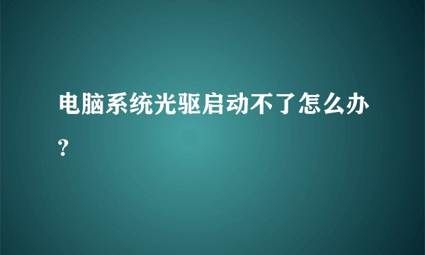 电脑系统光驱启动不了怎么办？