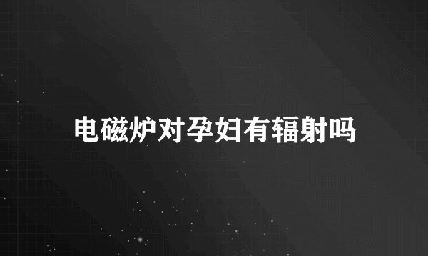 电磁炉对孕妇有辐射吗