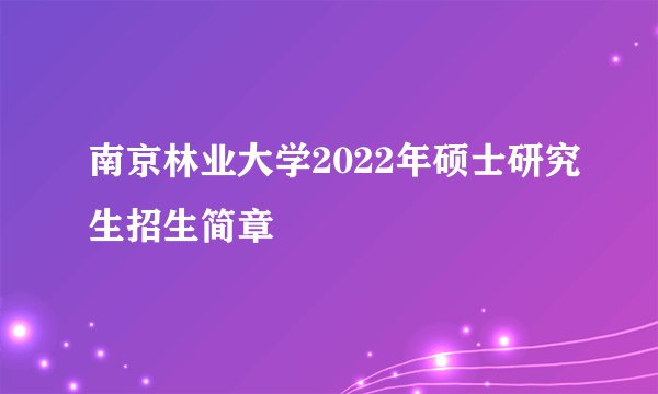 南京林业大学2022年硕士研究生招生简章