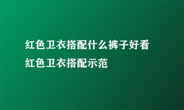 红色卫衣搭配什么裤子好看 红色卫衣搭配示范