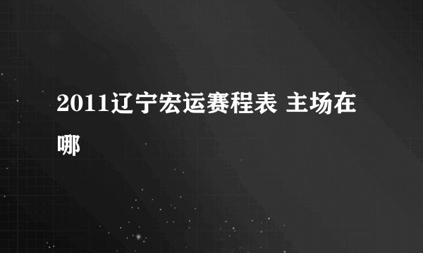 2011辽宁宏运赛程表 主场在哪