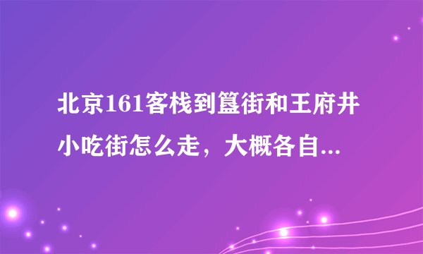 北京161客栈到簋街和王府井小吃街怎么走，大概各自需要多少时间？