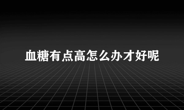 血糖有点高怎么办才好呢