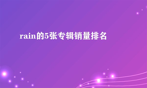 rain的5张专辑销量排名