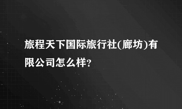旅程天下国际旅行社(廊坊)有限公司怎么样？