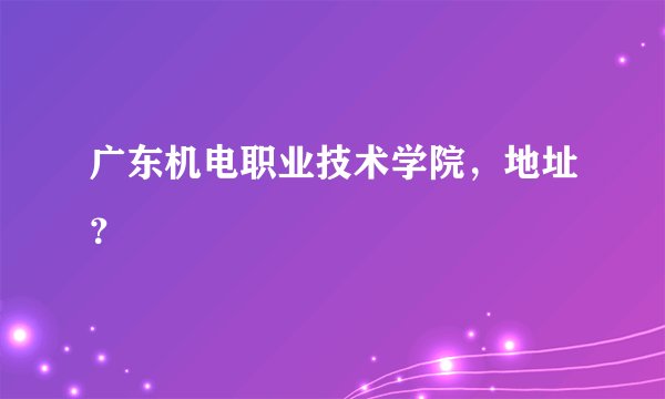 广东机电职业技术学院，地址？