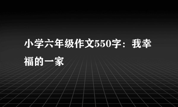 小学六年级作文550字：我幸福的一家