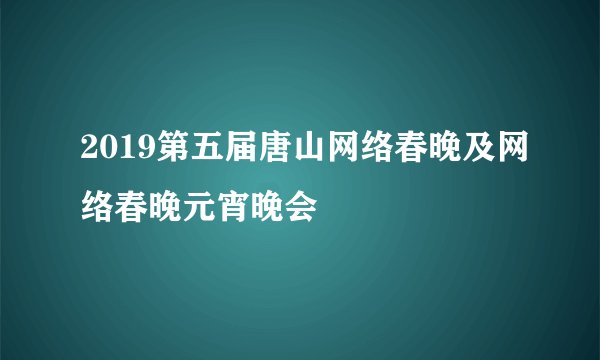 2019第五届唐山网络春晚及网络春晚元宵晚会