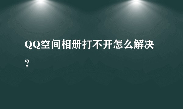 QQ空间相册打不开怎么解决？
