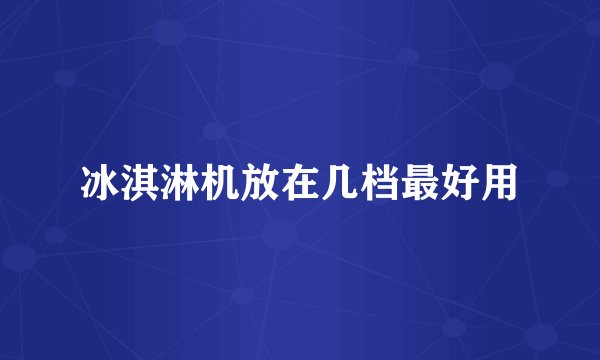 冰淇淋机放在几档最好用