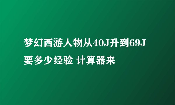 梦幻西游人物从40J升到69J要多少经验 计算器来