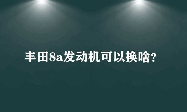 丰田8a发动机可以换啥?
