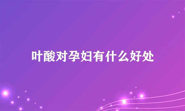 叶酸对孕妇有什么好处