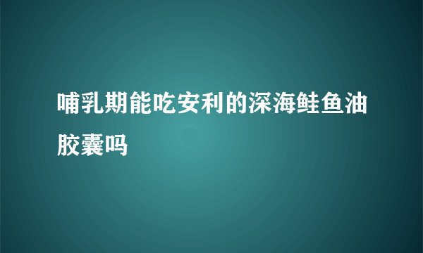 哺乳期能吃安利的深海鲑鱼油胶囊吗