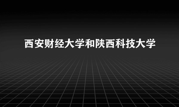 西安财经大学和陕西科技大学
